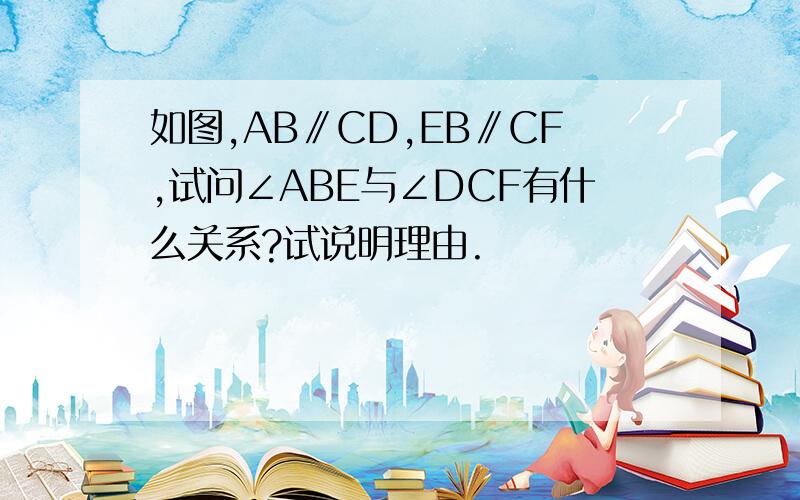 如图,AB∥CD,EB∥CF,试问∠ABE与∠DCF有什么关系?试说明理由.