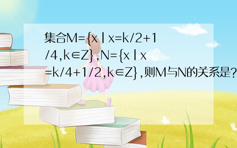 集合M={x|x=k/2+1/4,k∈Z},N={x|x=k/4+1/2,k∈Z},则M与N的关系是?