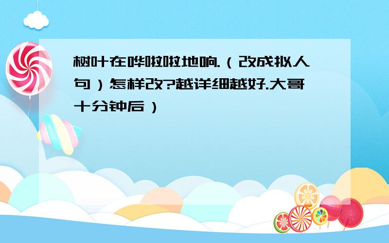 树叶在哗啦啦地响.（改成拟人句）怎样改?越详细越好.大哥十分钟后）