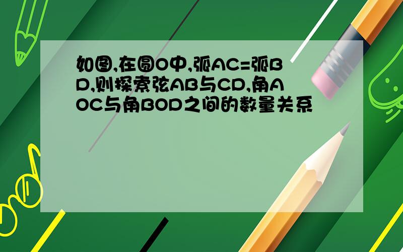 如图,在圆O中,弧AC=弧BD,则探索弦AB与CD,角AOC与角BOD之间的数量关系