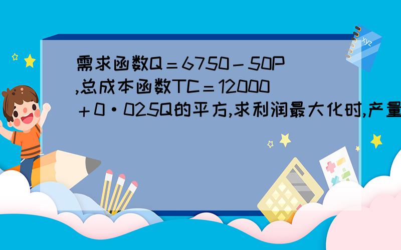 需求函数Q＝6750－50P,总成本函数TC＝12000＋0·025Q的平方,求利润最大化时,产量Q、价格、P总利润II各