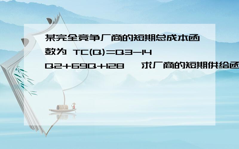 某完全竞争厂商的短期总成本函数为 TC(Q)=Q3-14Q2+69Q+128 ,求厂商的短期供给函数.