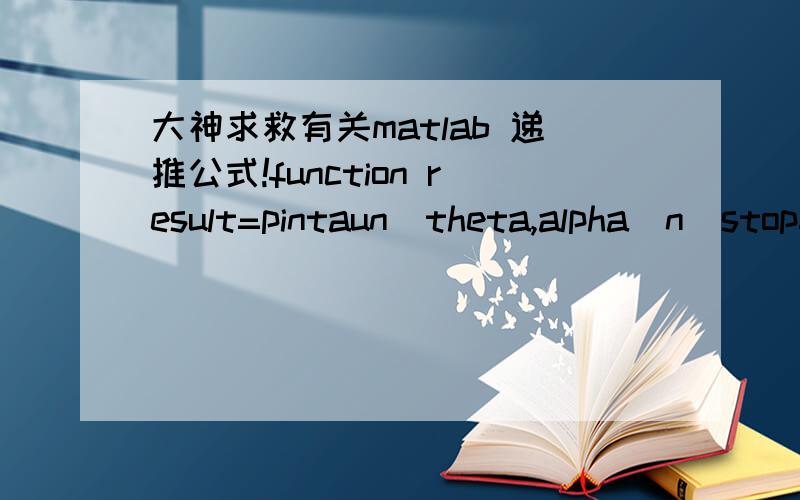 大神求救有关matlab 递推公式!function result=pintaun(theta,alpha)n_stop=fun_nstop(alpha);pi(1)=0;pi(2)=1;for n=3:n_stoppi(n)=(2*n-1)*cos(theta)*pi(n-1)/(n-1)-n*p1(n-2)/(n-1);tau(n)=n*cos(theta)*pi(n)-(n+1)*pi(n-1);end;pi(n)=pi(n-1);tau(n)=ta