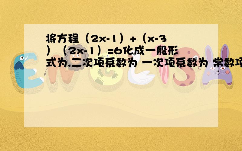 将方程（2x-1）+（x-3）（2x-1）=6化成一般形式为,二次项系数为 一次项系数为 常数项为