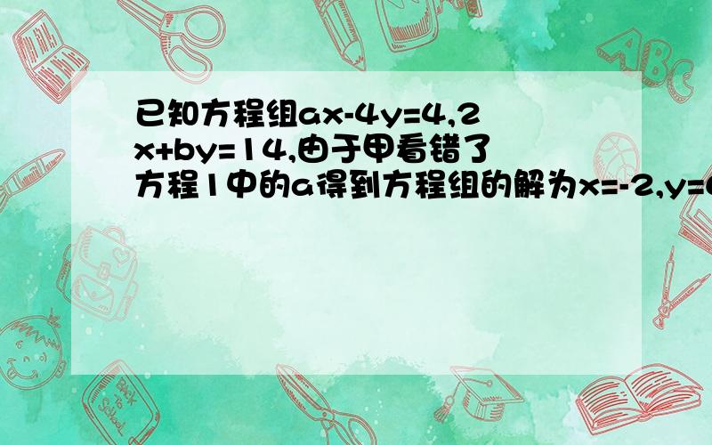 已知方程组ax-4y=4,2x+by=14,由于甲看错了方程1中的a得到方程组的解为x=-2,y=6,乙看错了方程2中的b得到方程的解为x=-4,y=-4,若按正确的a,b计算,求原方程组的解