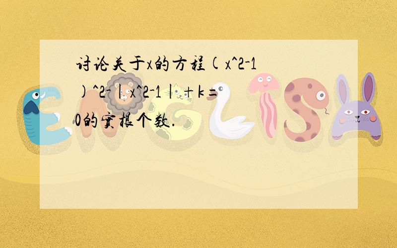 讨论关于x的方程(x^2-1)^2-|x^2-1|+k=0的实根个数.