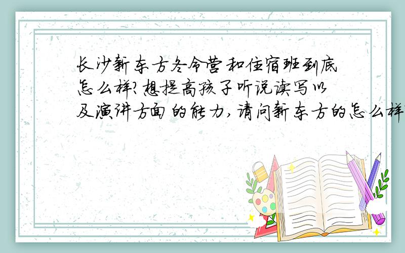 长沙新东方冬令营和住宿班到底怎么样?想提高孩子听说读写以及演讲方面的能力,请问新东方的怎么样?