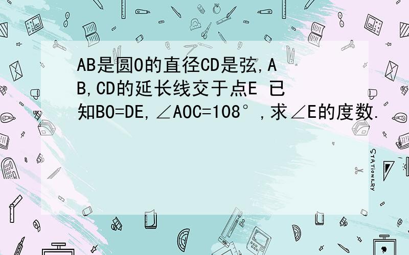 AB是圆O的直径CD是弦,AB,CD的延长线交于点E 已知BO=DE,∠AOC=108°,求∠E的度数.