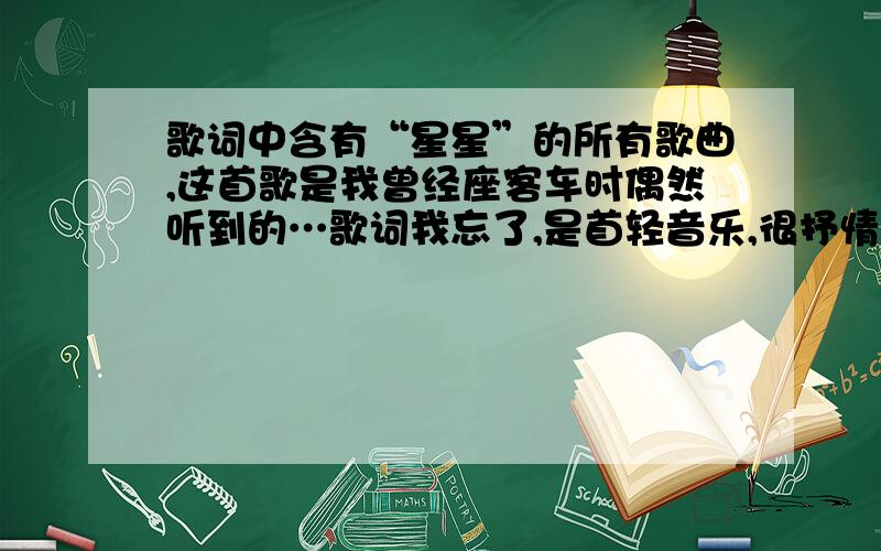 歌词中含有“星星”的所有歌曲,这首歌是我曾经座客车时偶然听到的…歌词我忘了,是首轻音乐,很抒情,有知道的帮帮忙,就算三十分我在所不惜多多帮忙 好像是男歌手吧