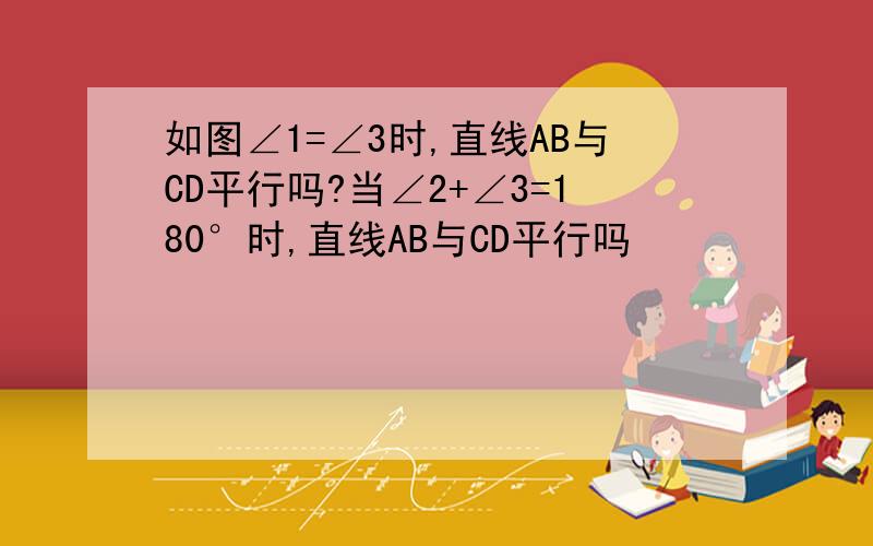 如图∠1=∠3时,直线AB与CD平行吗?当∠2+∠3=180°时,直线AB与CD平行吗