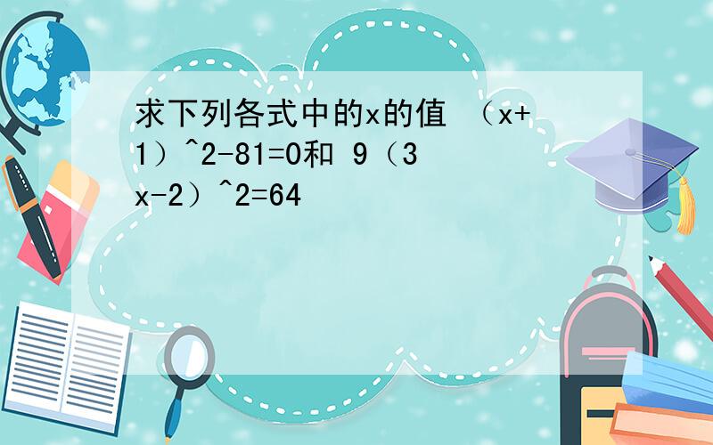 求下列各式中的x的值 （x+1）^2-81=0和 9（3x-2）^2=64