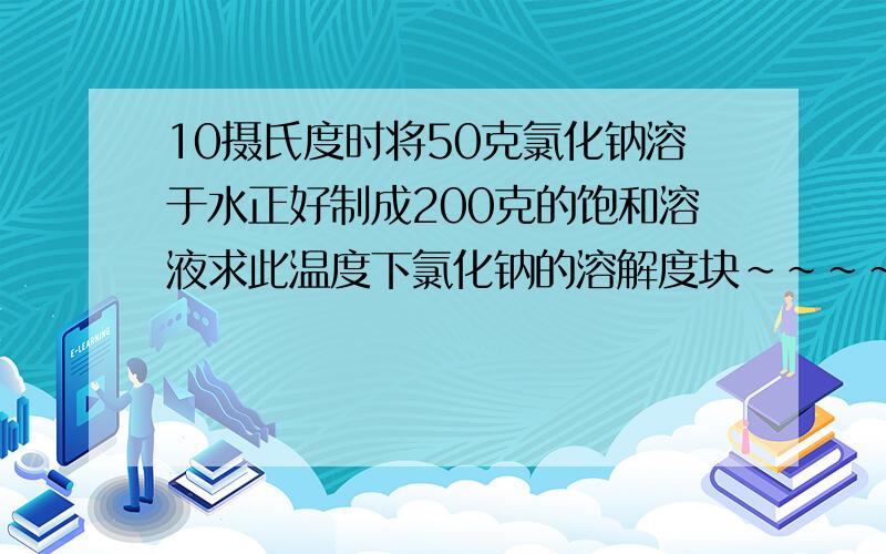 10摄氏度时将50克氯化钠溶于水正好制成200克的饱和溶液求此温度下氯化钠的溶解度块~~~~~~~马上要答案！！！     要过程