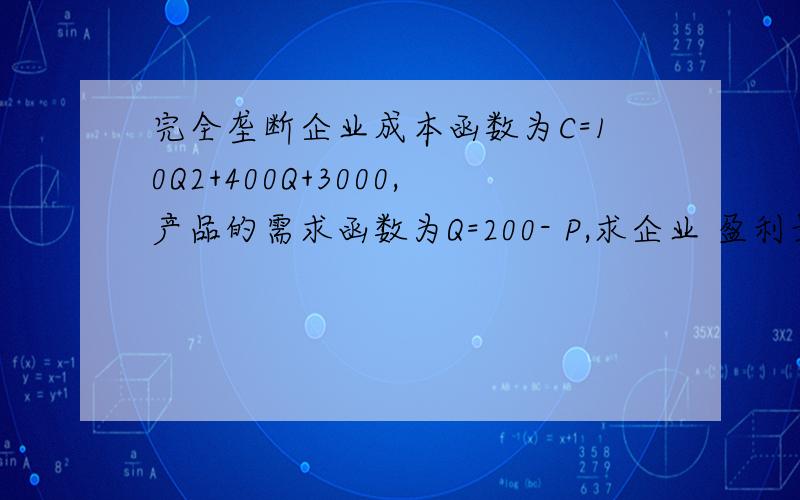 完全垄断企业成本函数为C=10Q2+400Q+3000,产品的需求函数为Q=200- P,求企业 盈利最大化时的产量.价格和利润?\x05解：求反需求曲线：P=1000-5Q,则：\x05总收益曲线TR=PQ=1000Q-5Q2,边际收益曲线MR=1000-10Q