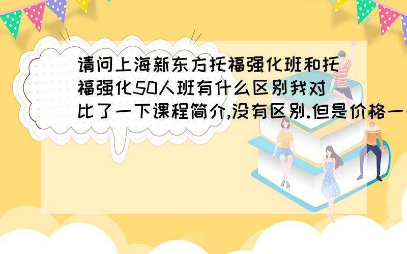 请问上海新东方托福强化班和托福强化50人班有什么区别我对比了一下课程简介,没有区别.但是价格一个是2570,一个是4000,前者代码是NT,后者是NTH.