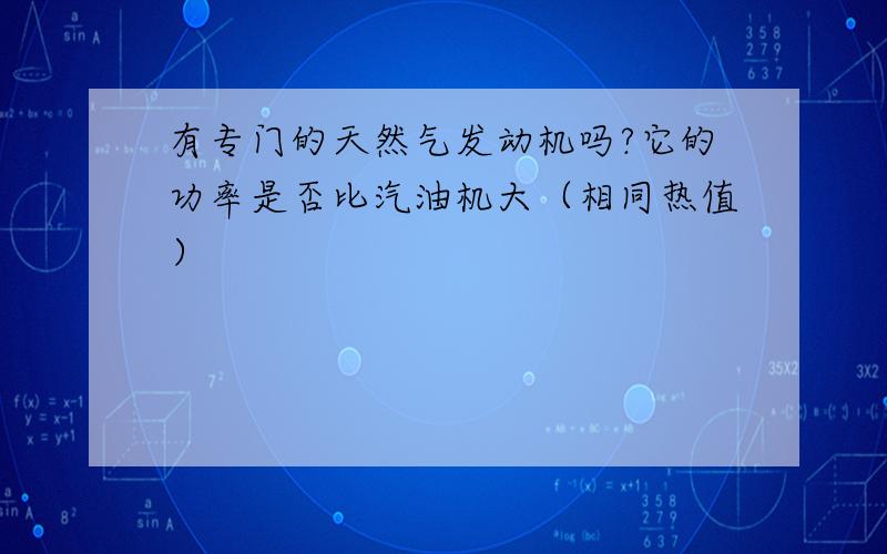 有专门的天然气发动机吗?它的功率是否比汽油机大（相同热值）