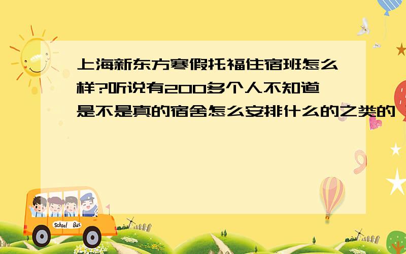 上海新东方寒假托福住宿班怎么样?听说有200多个人不知道是不是真的宿舍怎么安排什么的之类的 想暑假参加看看询问询问－ －再问个个人小问题 帅哥多么.