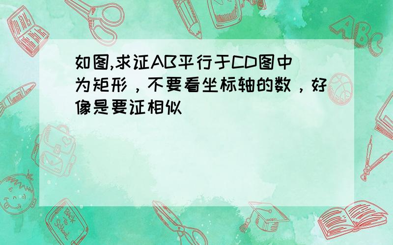 如图,求证AB平行于CD图中为矩形，不要看坐标轴的数，好像是要证相似