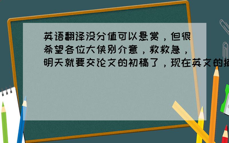 英语翻译没分值可以悬赏，但很希望各位大侠别介意，救救急，明天就要交论文的初稿了，现在英文的摘要还没翻译。