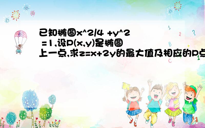 已知椭圆x^2/4 +y^2 =1,设P(x,y)是椭圆上一点,求z=x+2y的最大值及相应的P点坐标