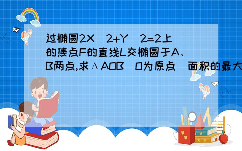 过椭圆2X^2+Y^2=2上的焦点F的直线L交椭圆于A、B两点,求ΔAOB(O为原点）面积的最大值.答案只给的是√2/2，里面哪里有错吗？还是答案错了 中间有个步骤算错了哦，算了