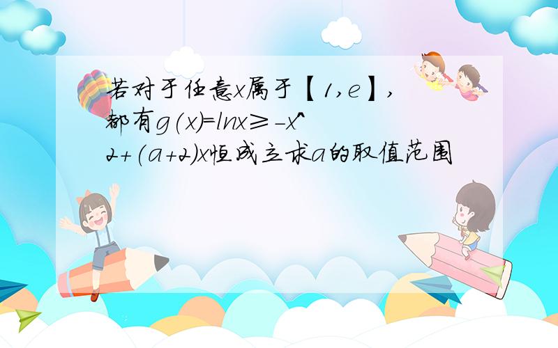 若对于任意x属于【1,e】,都有g(x)=lnx≥-x^2+(a+2)x恒成立求a的取值范围