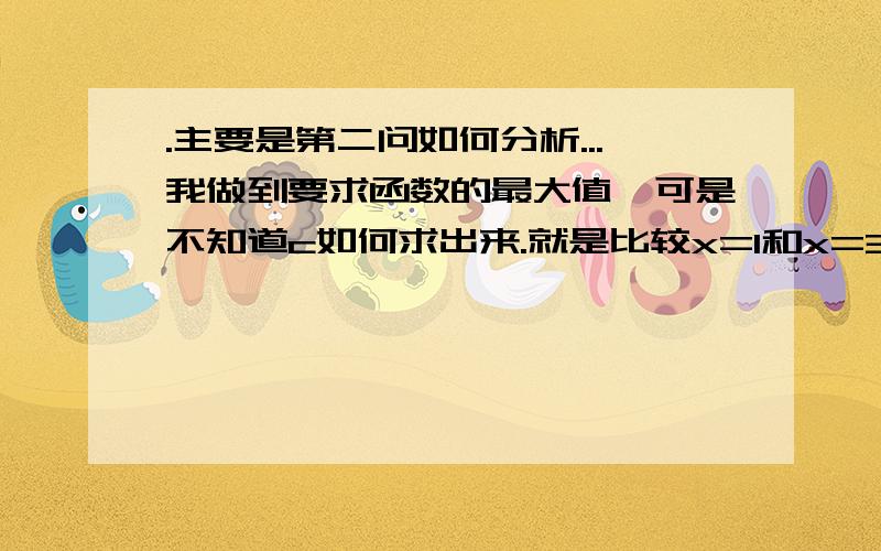 .主要是第二问如何分析...我做到要求函数的最大值,可是不知道c如何求出来.就是比较x=1和x=3处的大小吧...