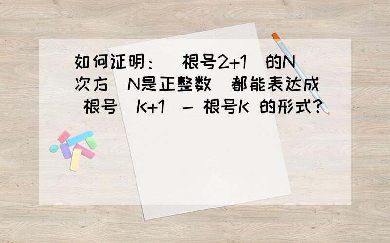 如何证明：（根号2+1）的N次方（N是正整数）都能表达成 根号（K+1）- 根号K 的形式?