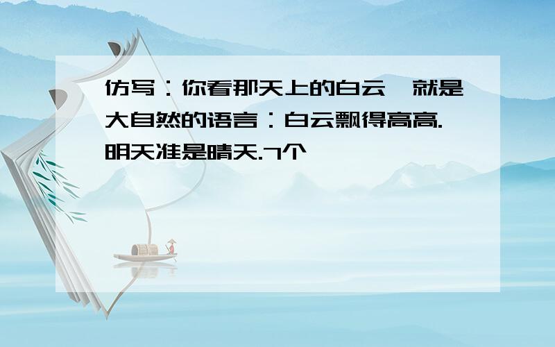 仿写：你看那天上的白云,就是大自然的语言：白云飘得高高.明天准是晴天.7个