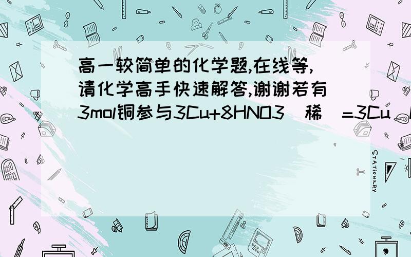 高一较简单的化学题,在线等,请化学高手快速解答,谢谢若有3mol铜参与3Cu+8HNO3(稀)=3Cu(NO3)2+2NO↑+4H2O的反应,生成标准状态下44.8L NO气体.计算：（1）参与反应的硝酸的物质的量?（2）该反应转移