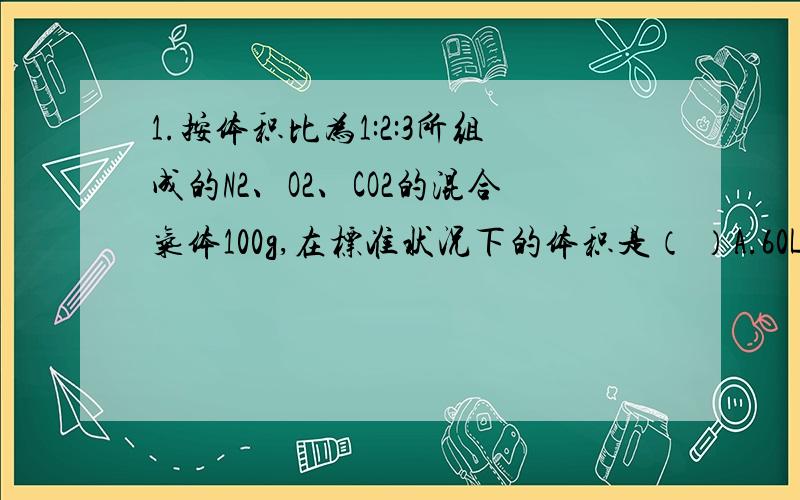 1.按体积比为1:2:3所组成的N2、O2、CO2的混合气体100g,在标准状况下的体积是（ ）A.60L B.30LC.11.2L D.112L2.在体积为VL的密闭容器中通入amolNO和bmolO2,反应2NO＋O2＝2NO2进行完全后容器中氮原子和氧原