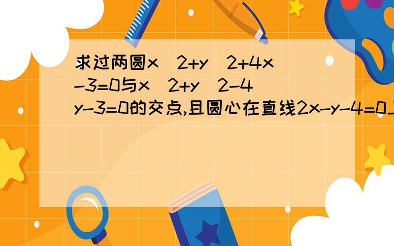 求过两圆x^2+y^2+4x-3=0与x^2+y^2-4y-3=0的交点,且圆心在直线2x-y-4=0上的方程求个简便点的方法