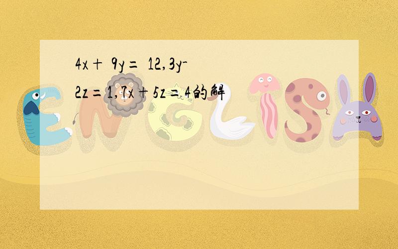 4x+ 9y= 12,3y-2z=1,7x+5z=4的解