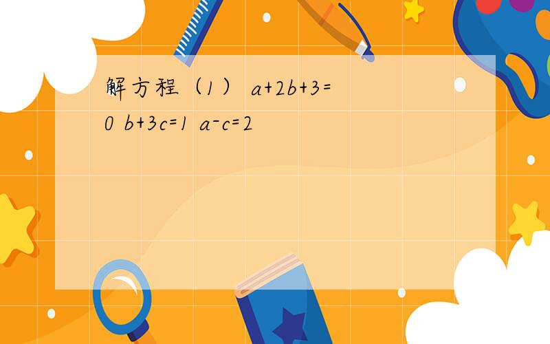 解方程（1） a+2b+3=0 b+3c=1 a-c=2