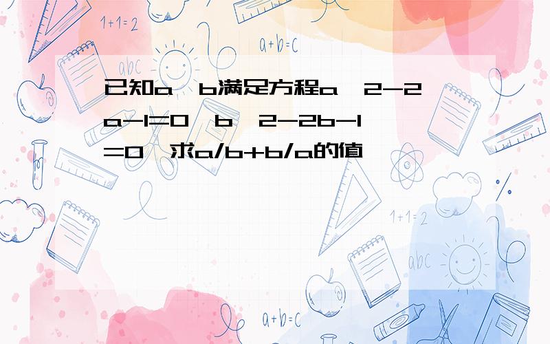 已知a,b满足方程a^2-2a-1=0,b^2-2b-1=0,求a/b+b/a的值