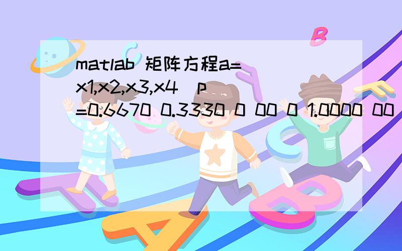 matlab 矩阵方程a=[x1,x2,x3,x4]p =0.6670 0.3330 0 00 0 1.0000 00 0 0.7500 0.25000 0 1.0000 0方程a*p=ax1+x2+x3+x4=1求a=?MATLAB编程?