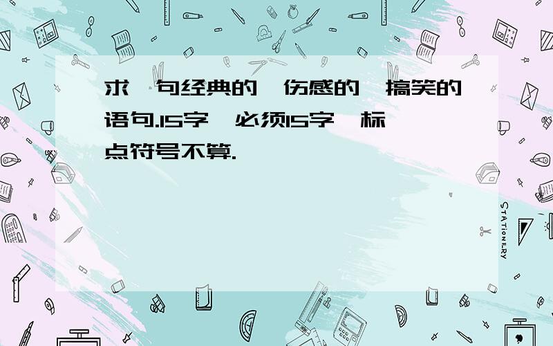 求一句经典的、伤感的、搞笑的语句.15字,必须15字,标点符号不算.