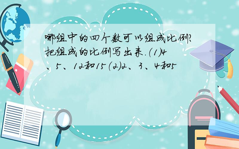 哪组中的四个数可以组成比例?把组成的比例写出来.（1）4、5、12和15（2）2、3、4和5                                                         拜托了 要过程!（3）1.6、6.4、2和5（4）2分之1、3分之1、6分之1