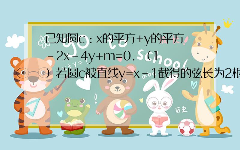 已知圆c：x的平方+y的平方-2x-4y+m=0. （1）若圆c被直线y=x-1截得的弦长为2根号已知圆c：x的平方+y的平方-2x-4y+m=0.（1）若圆c被直线y=x-1截得的弦长为2根号2,求m的值.（2）求在（1）的条件下过点