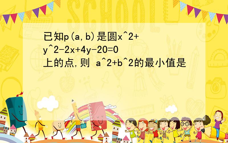 已知p(a,b)是圆x^2+y^2-2x+4y-20=0上的点,则 a^2+b^2的最小值是