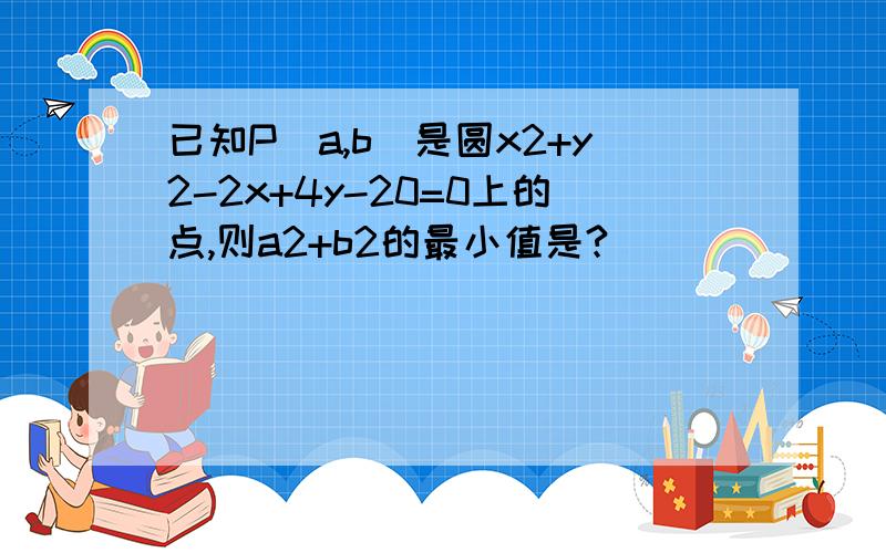 已知P（a,b）是圆x2+y2-2x+4y-20=0上的点,则a2+b2的最小值是?