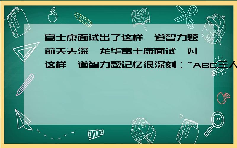 富士康面试出了这样一道智力题前天去深圳龙华富士康面试,对这样一道智力题记忆很深刻：“ABC三人竞争2个奖项：高尔夫冠军和台球冠军,问有几种不同的结果?”请知道答案的把具体情况列