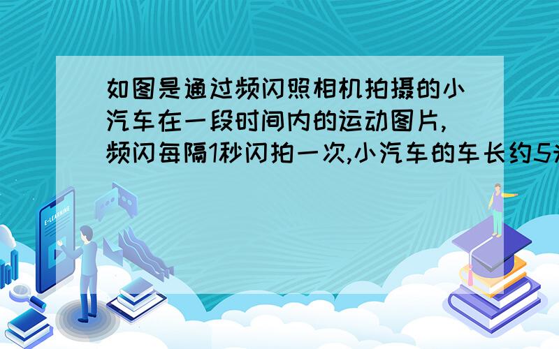 如图是通过频闪照相机拍摄的小汽车在一段时间内的运动图片,频闪每隔1秒闪拍一次,小汽车的车长约5米,则小车平均速度为?   图是两辆车 中间有一段间隔           答案12.3m/s 怎么求的