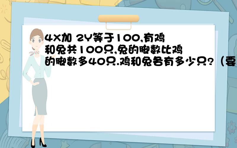 4X加 2Y等于100,有鸡和兔共100只,兔的脚数比鸡的脚数多40只.鸡和兔各有多少只?（要用方程来解）一定要用方程来解!