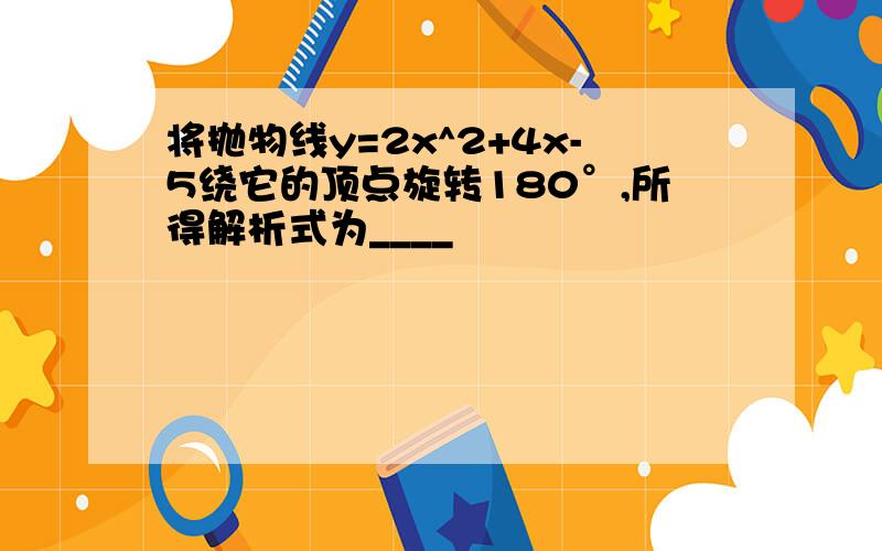 将抛物线y=2x^2+4x-5绕它的顶点旋转180°,所得解析式为____