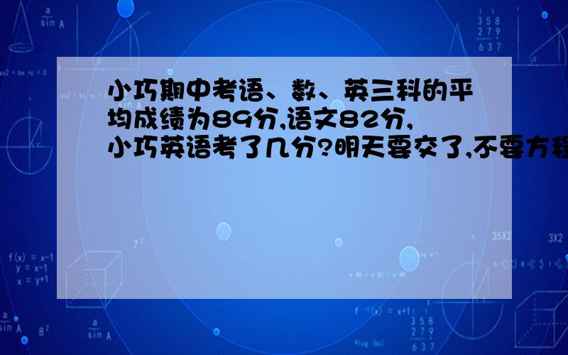 小巧期中考语、数、英三科的平均成绩为89分,语文82分,小巧英语考了几分?明天要交了,不要方程什么的,就普通综合算式