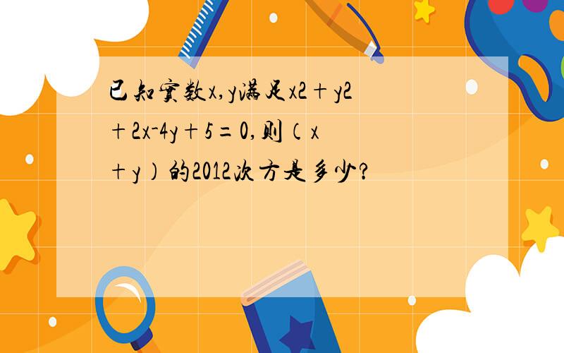 已知实数x,y满足x2+y2+2x-4y+5=0,则（x+y）的2012次方是多少?