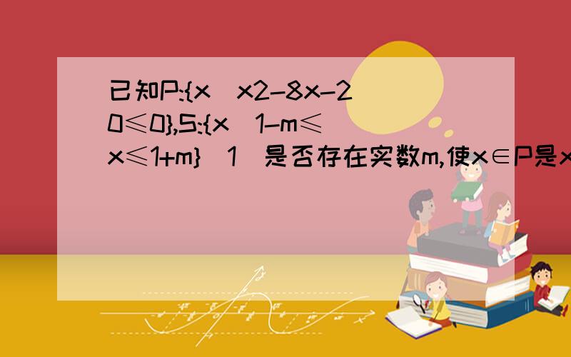 已知P:{x|x2-8x-20≤0},S:{x|1-m≤x≤1+m}（1）是否存在实数m,使x∈P是x∈S的充要条件.若存在,求m取值已知P:{x|x2-8x-20≤0},S:{x|1-m≤x≤1+m}（1）是否存在实数m,使x∈P是x∈S的充要条件.若存在,求m取值（2