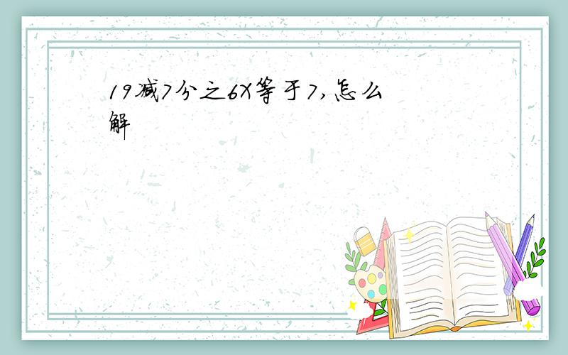 19减7分之6X等于7,怎么解