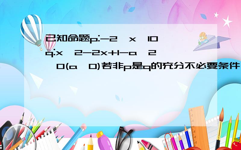 已知命题p:-2≤x≤10,q:x^2-2x+1-a^2≥0(a>0)若非p是q的充分不必要条件,求a的取值范围