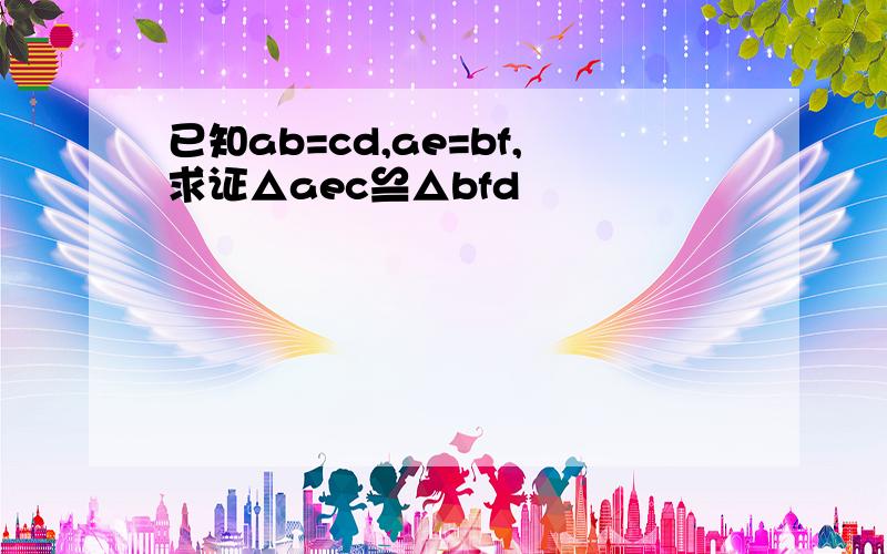 已知ab=cd,ae=bf,求证△aec≌△bfd